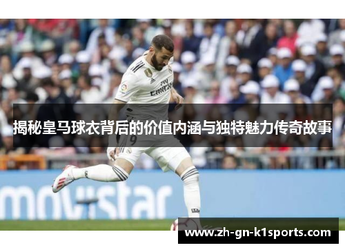 揭秘皇马球衣背后的价值内涵与独特魅力传奇故事