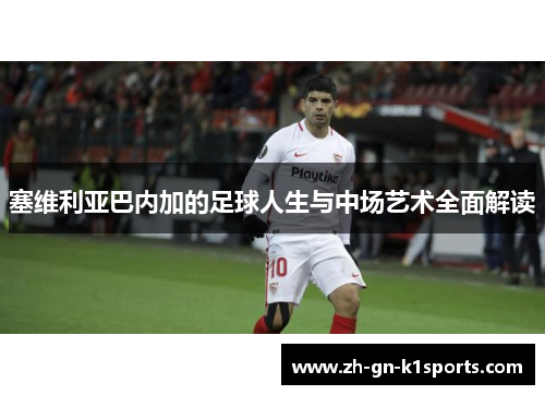 塞维利亚巴内加的足球人生与中场艺术全面解读