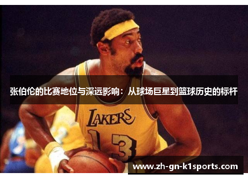 张伯伦的比赛地位与深远影响：从球场巨星到篮球历史的标杆
