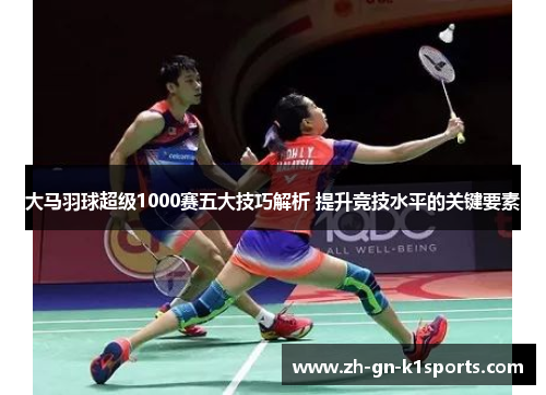 大马羽球超级1000赛五大技巧解析 提升竞技水平的关键要素