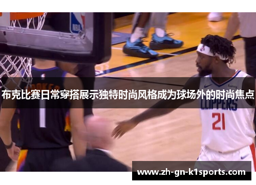 布克比赛日常穿搭展示独特时尚风格成为球场外的时尚焦点 布克比赛日常穿搭展示独特时尚风格成为球场外的时尚焦点