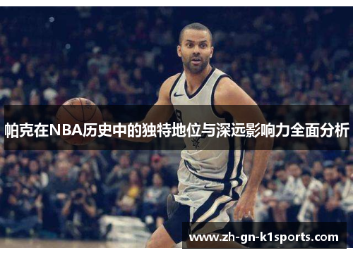 帕克在NBA历史中的独特地位与深远影响力全面分析 帕克在NBA历史中的独特地位与深远影响力全面分析