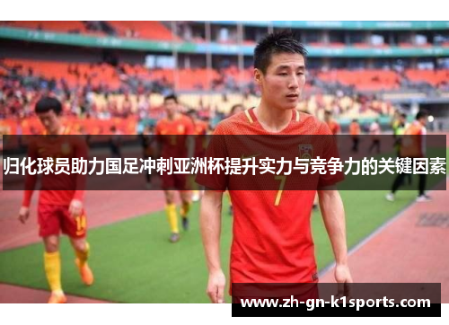归化球员助力国足冲刺亚洲杯提升实力与竞争力的关键因素 归化球员助力国足冲刺亚洲杯提升实力与竞争力的关键因素