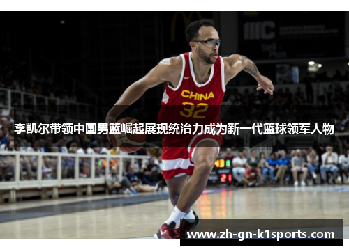 李凯尔带领中国男篮崛起展现统治力成为新一代篮球领军人物 李凯尔带领中国男篮崛起展现统治力成为新一代篮球领军人物