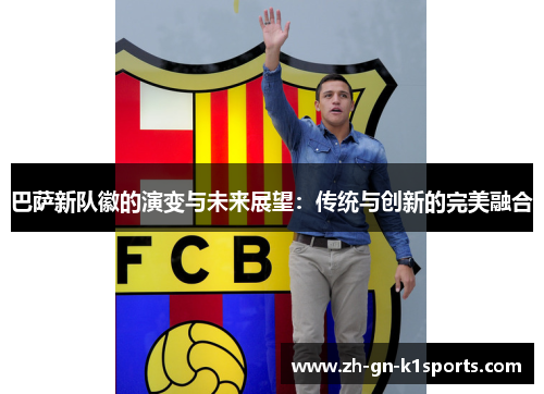 巴萨新队徽的演变与未来展望：传统与创新的完美融合