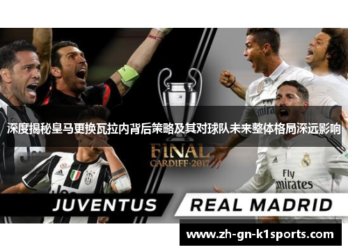 深度揭秘皇马更换瓦拉内背后策略及其对球队未来整体格局深远影响