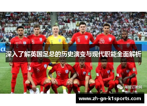 深入了解英国足总的历史演变与现代职能全面解析 深入了解英国足总的历史演变与现代职能全面解析