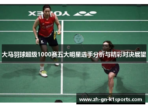 大马羽球超级1000赛五大明星选手分析与精彩对决展望