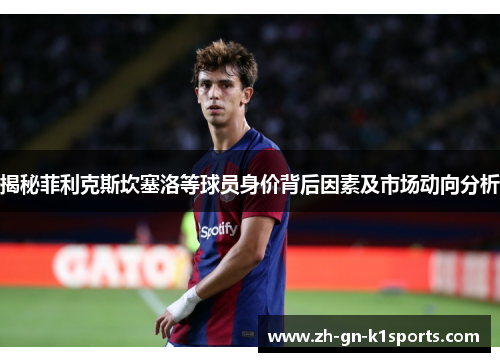 揭秘菲利克斯坎塞洛等球员身价背后因素及市场动向分析