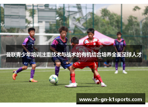 曼联青少年培训注重技术与战术的有机结合培养全面足球人才