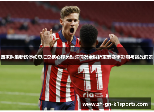 国家队最新伤停动态汇总核心球员缺阵情况全解析重要赛事影响与备战前景