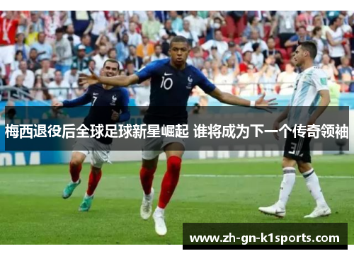 梅西退役后全球足球新星崛起 谁将成为下一个传奇领袖