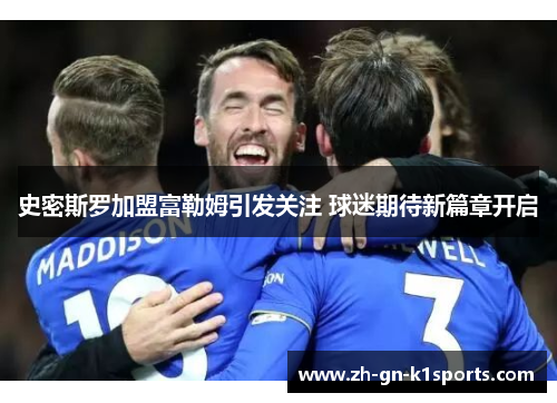 史密斯罗加盟富勒姆引发关注 球迷期待新篇章开启