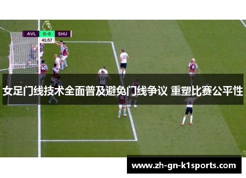 女足门线技术全面普及避免门线争议 重塑比赛公平性