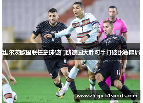 维尔茨欧国联任意球破门助德国大胜对手打破比赛僵局