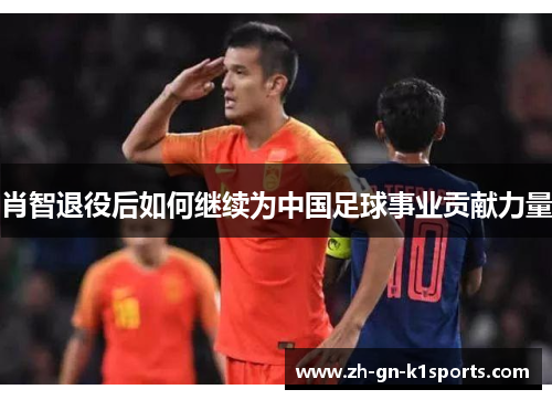肖智退役后如何继续为中国足球事业贡献力量 肖智退役后如何继续为中国足球事业贡献力量