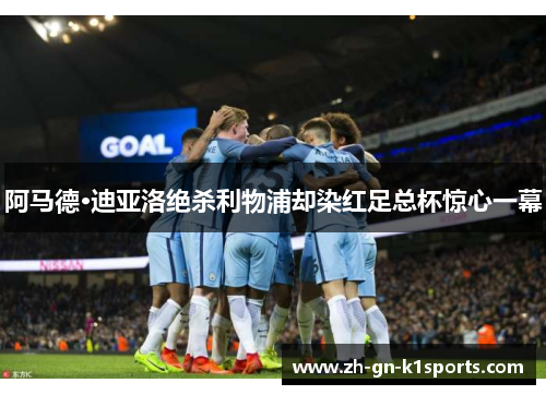 阿马德·迪亚洛绝杀利物浦却染红足总杯惊心一幕