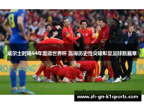 威尔士时隔64年重返世界杯 赢得历史性突破彰显足球新篇章 威尔士时隔64年重返世界杯 赢得历史性突破彰显足球新篇章